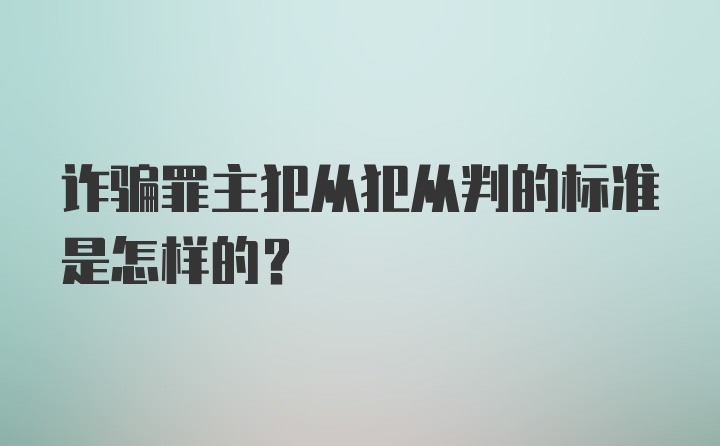 诈骗罪主犯从犯从判的标准是怎样的?