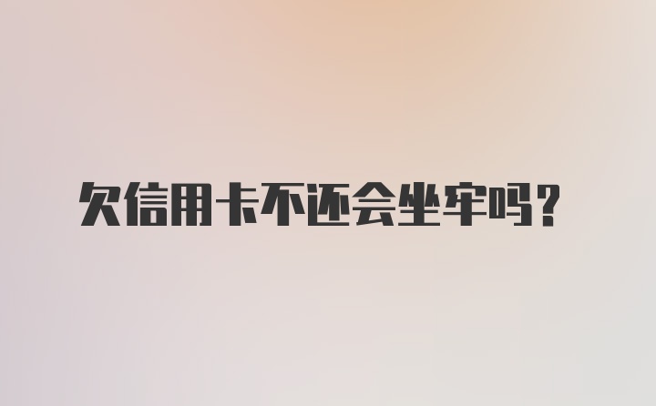 欠信用卡不还会坐牢吗？