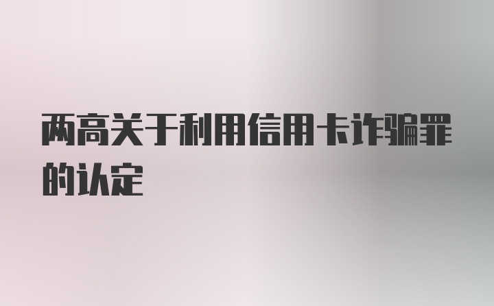 两高关于利用信用卡诈骗罪的认定