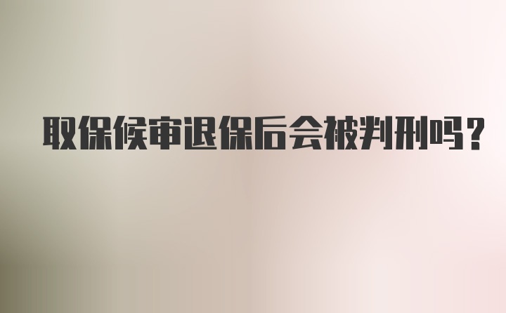 取保候审退保后会被判刑吗？