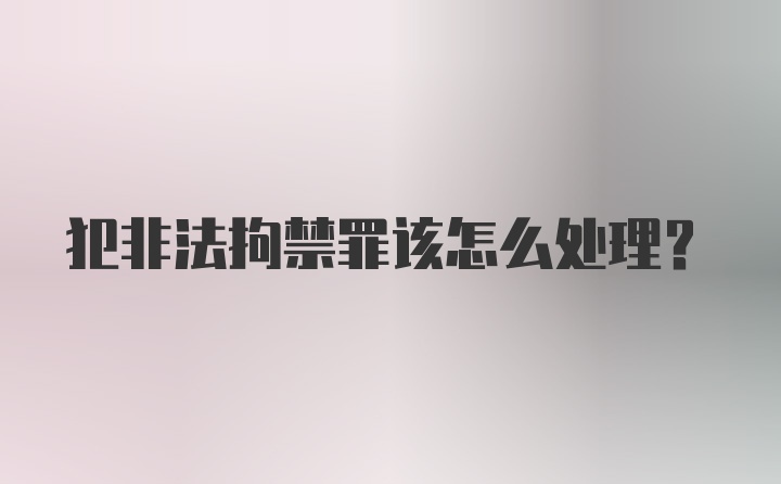 犯非法拘禁罪该怎么处理？