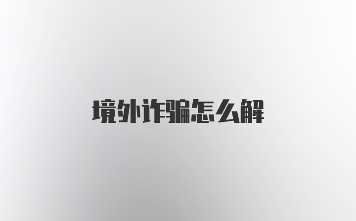 境外诈骗怎么解