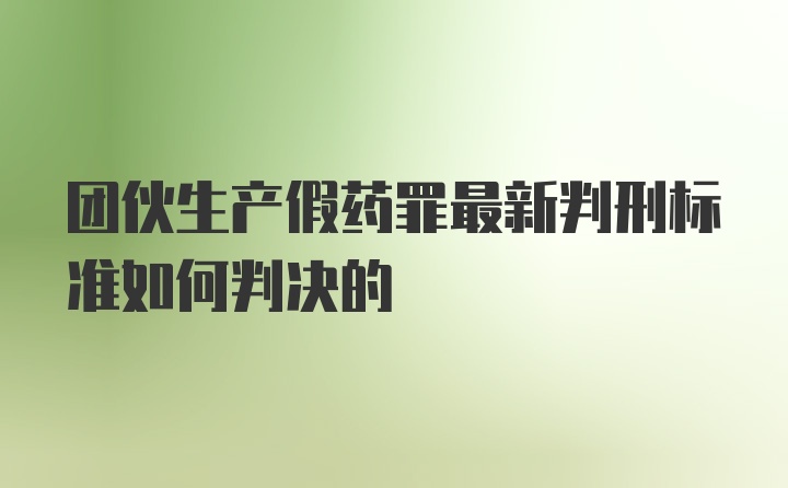 团伙生产假药罪最新判刑标准如何判决的