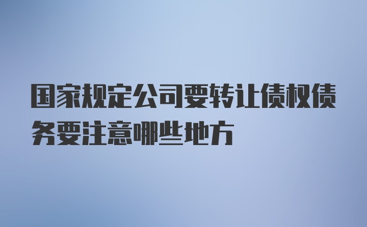 国家规定公司要转让债权债务要注意哪些地方