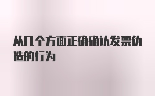 从几个方面正确确认发票伪造的行为