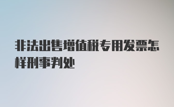 非法出售增值税专用发票怎样刑事判处