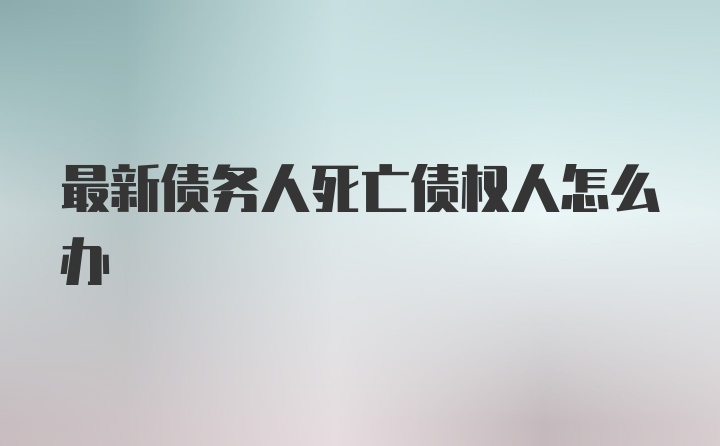 最新债务人死亡债权人怎么办