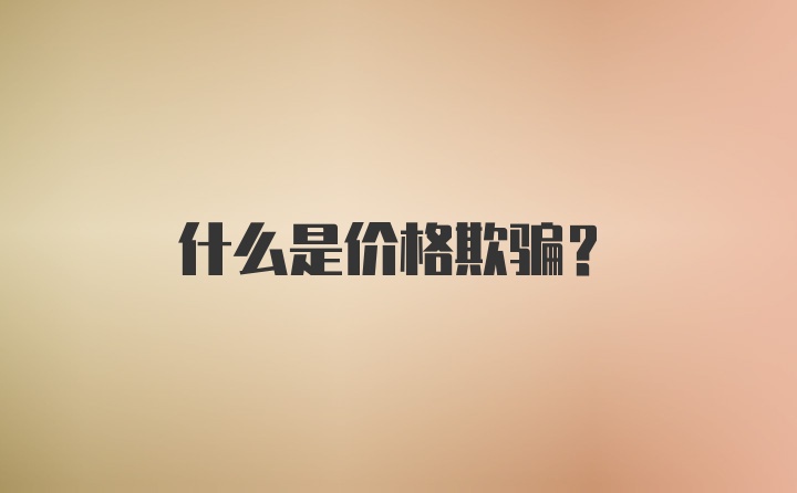 什么是价格欺骗？