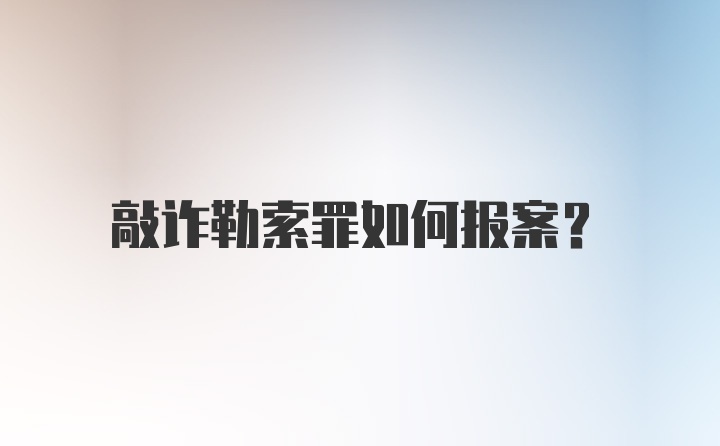 敲诈勒索罪如何报案？