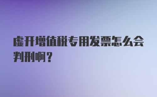 虚开增值税专用发票怎么会判刑啊？