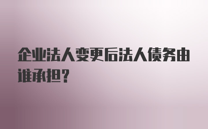 企业法人变更后法人债务由谁承担?