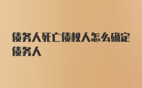 债务人死亡债权人怎么确定债务人