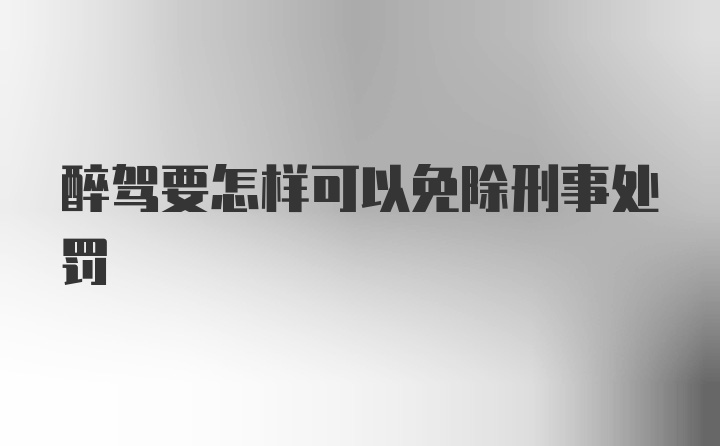 醉驾要怎样可以免除刑事处罚