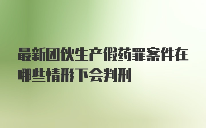 最新团伙生产假药罪案件在哪些情形下会判刑