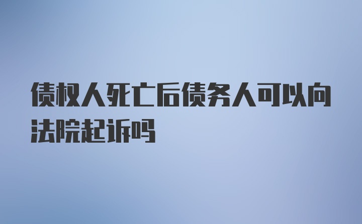 债权人死亡后债务人可以向法院起诉吗