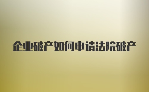 企业破产如何申请法院破产