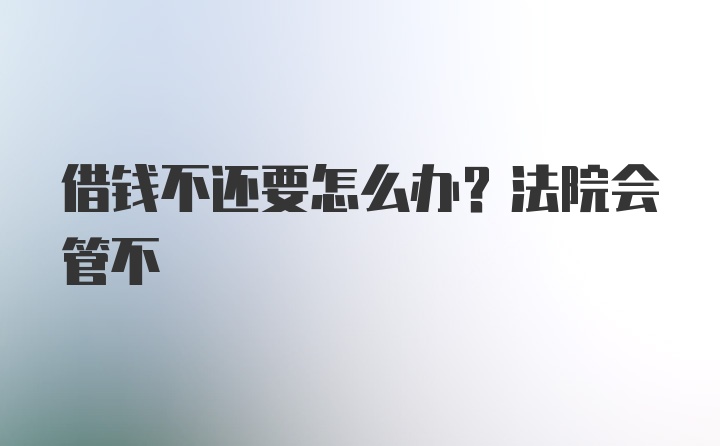 借钱不还要怎么办？法院会管不