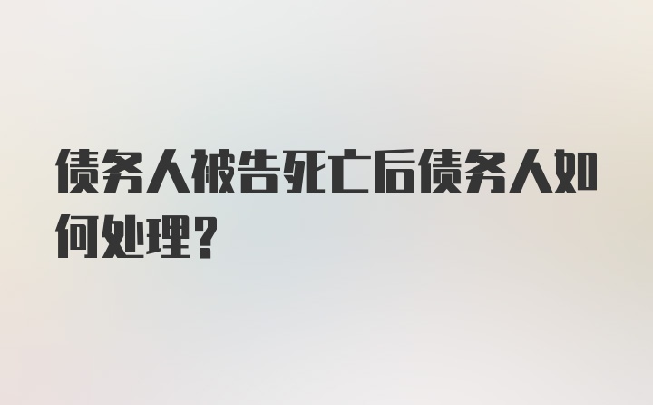 债务人被告死亡后债务人如何处理？