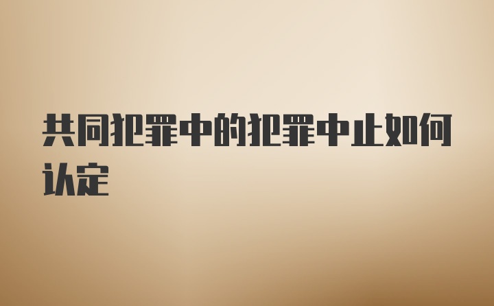 共同犯罪中的犯罪中止如何认定