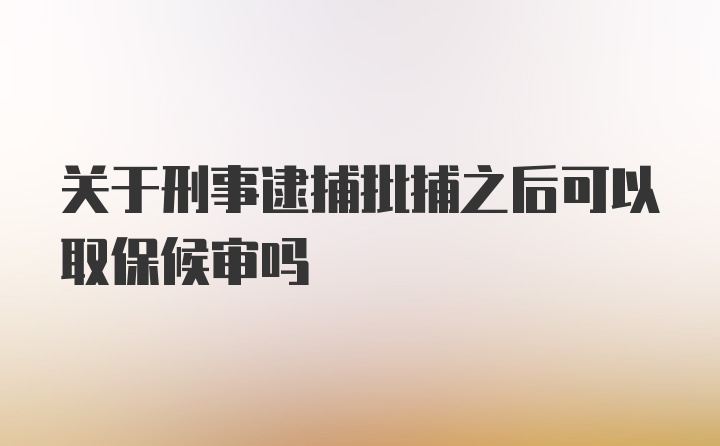 关于刑事逮捕批捕之后可以取保候审吗