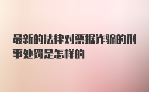 最新的法律对票据诈骗的刑事处罚是怎样的