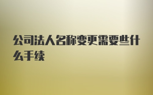 公司法人名称变更需要些什么手续