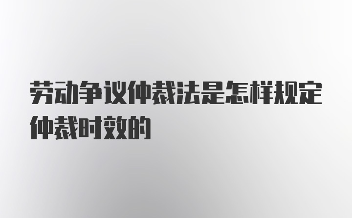 劳动争议仲裁法是怎样规定仲裁时效的