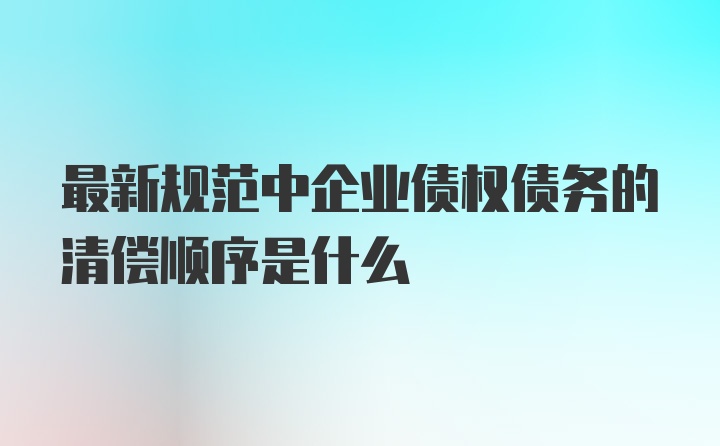 最新规范中企业债权债务的清偿顺序是什么