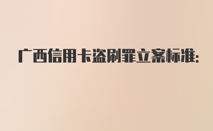 广西信用卡盗刷罪立案标准: