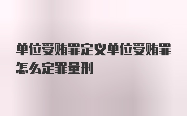 单位受贿罪定义单位受贿罪怎么定罪量刑