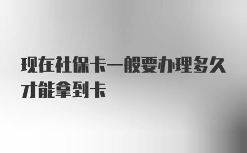 现在社保卡一般要办理多久才能拿到卡