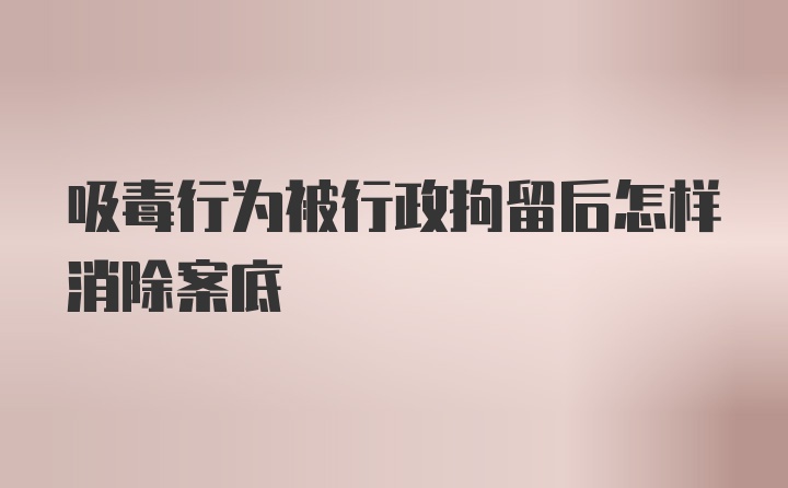 吸毒行为被行政拘留后怎样消除案底