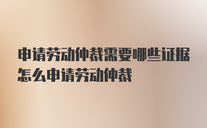 申请劳动仲裁需要哪些证据怎么申请劳动仲裁