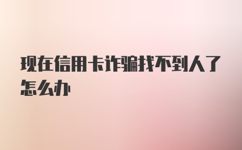 现在信用卡诈骗找不到人了怎么办