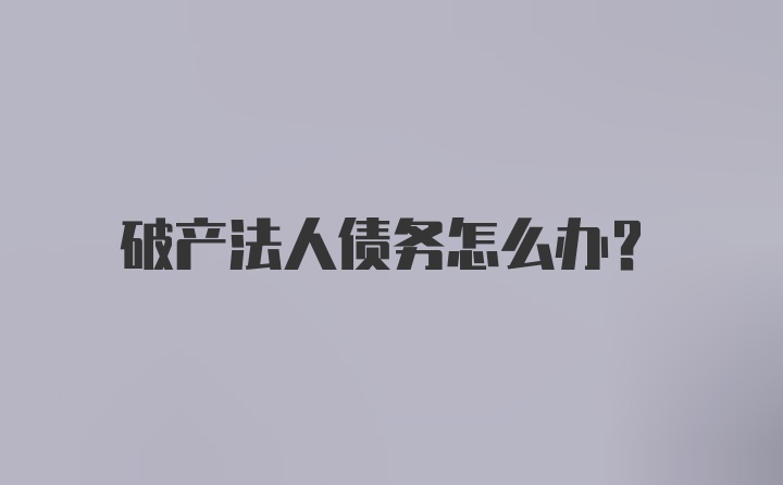 破产法人债务怎么办？