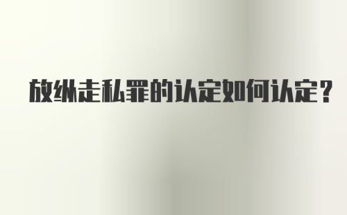 放纵走私罪的认定如何认定？