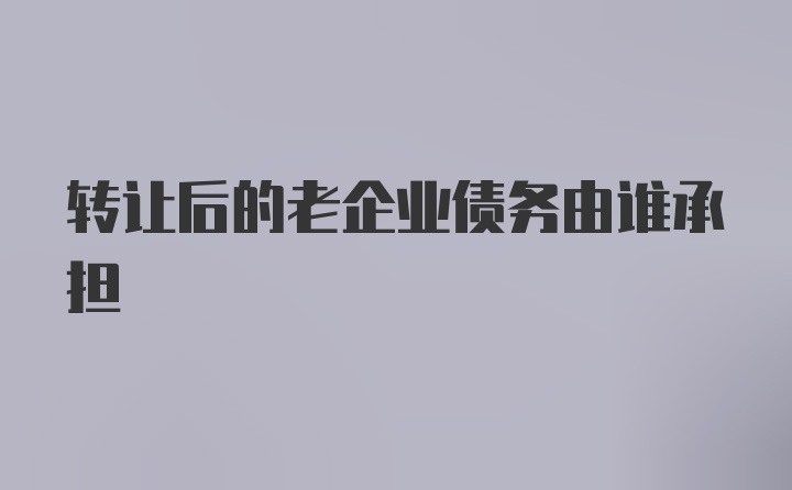 转让后的老企业债务由谁承担