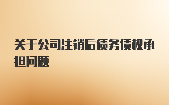 关于公司注销后债务债权承担问题