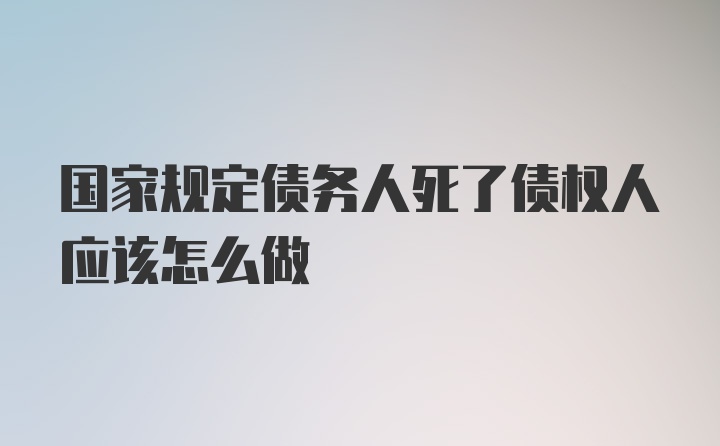 国家规定债务人死了债权人应该怎么做