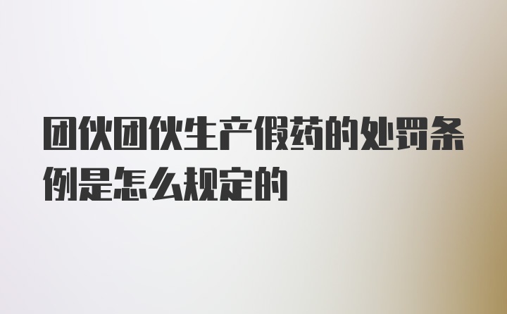 团伙团伙生产假药的处罚条例是怎么规定的