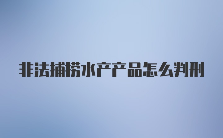 非法捕捞水产产品怎么判刑