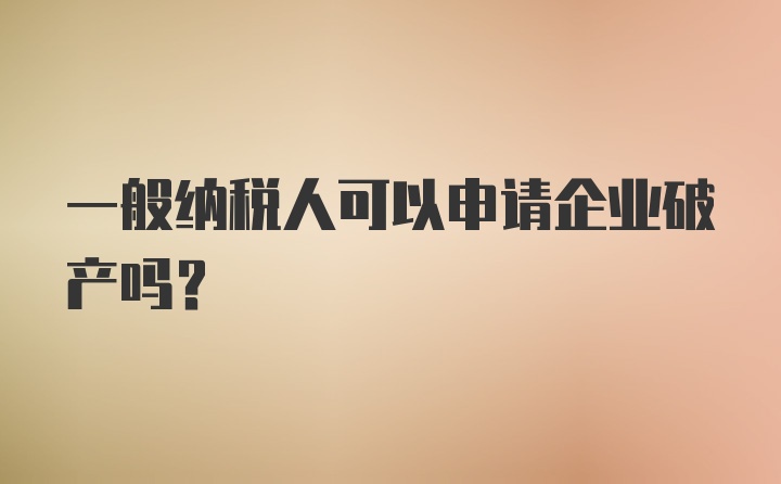 一般纳税人可以申请企业破产吗？