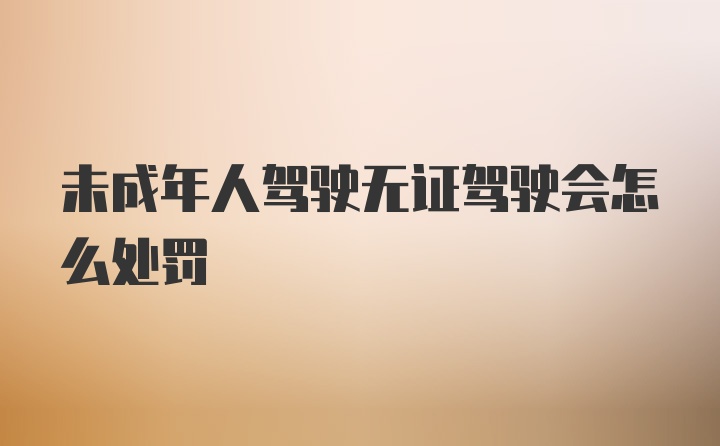 未成年人驾驶无证驾驶会怎么处罚