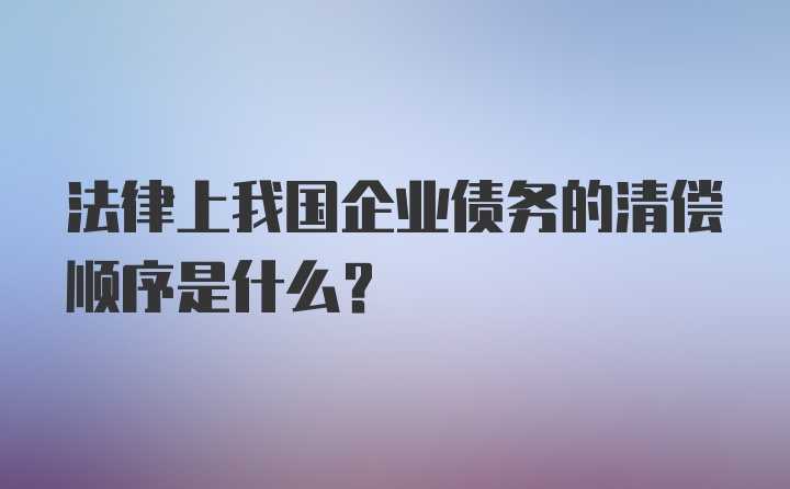 法律上我国企业债务的清偿顺序是什么？