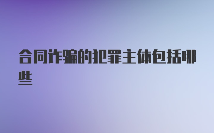 合同诈骗的犯罪主体包括哪些