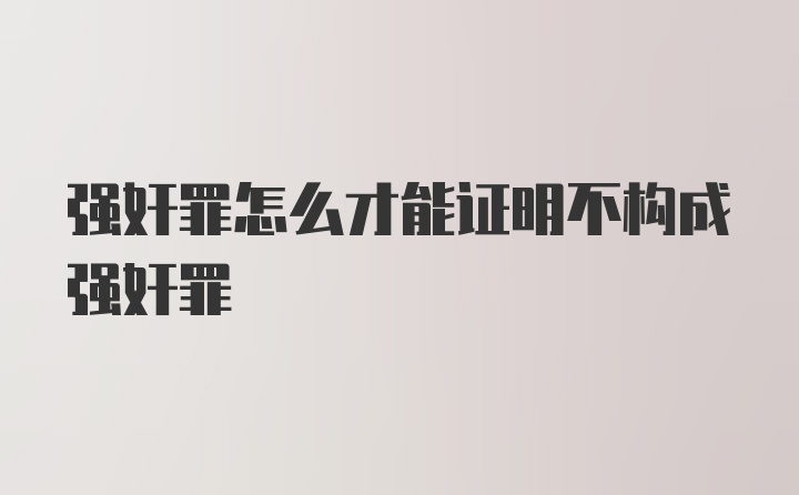 强奸罪怎么才能证明不构成强奸罪