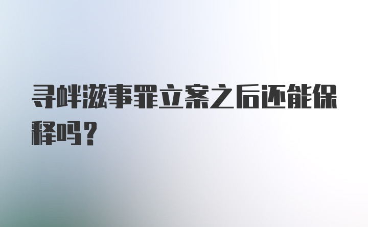 寻衅滋事罪立案之后还能保释吗？