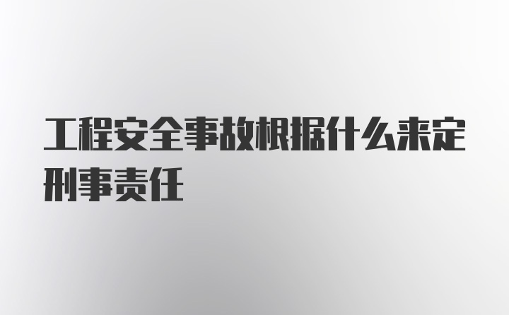 工程安全事故根据什么来定刑事责任