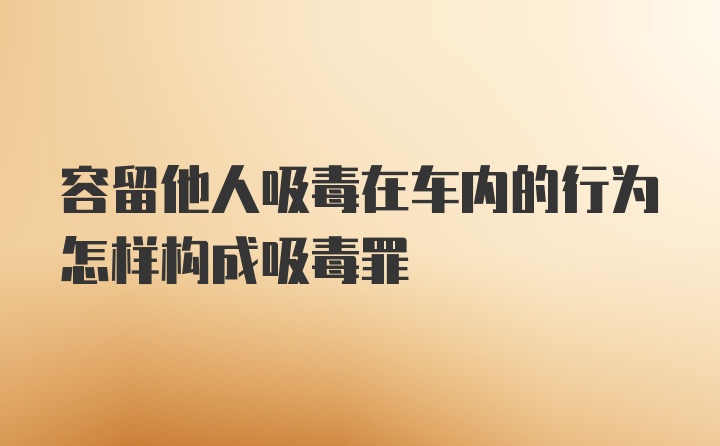 容留他人吸毒在车内的行为怎样构成吸毒罪