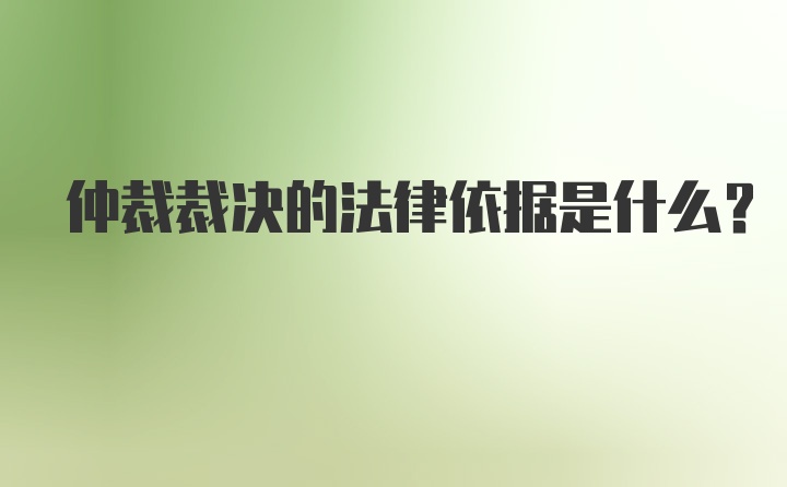 仲裁裁决的法律依据是什么？